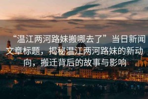 “溫江兩河路妹搬哪去了”當日新聞文章標題，揭秘溫江兩河路妹的新動(dòng)向，搬遷背后的故事與影響