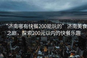 “濟南哪有快餐200能玩的”濟南美食之旅，探索200元以?xún)鹊目觳蜆?lè )趣