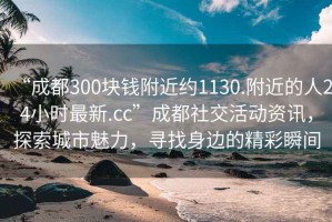 “成都300塊錢(qián)附近約1130.附近的人24小時(shí)最新.cc”成都社交活動(dòng)資訊，探索城市魅力，尋找身邊的精彩瞬間
