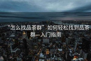 “怎么找品茶群”如何輕松找到品茶群—入門(mén)指南