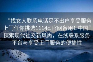 “找女人聯(lián)系電話(huà)足不出戶(hù)享受服務(wù)上門(mén)任你挑選1114c.官網(wǎng)備用1.中國”探索現代社交新風(fēng)尚，在線(xiàn)聯(lián)系服務(wù)平臺與享受上門(mén)服務(wù)的便捷性