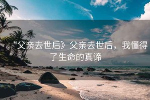 “父親去世后》父親去世后，我懂得了生命的真諦