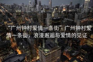 “廣州鐘村愛(ài)情一條街”廣州鐘村愛(ài)情一條街，浪漫邂逅與愛(ài)情的見(jiàn)證