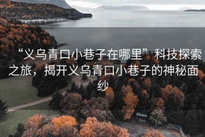 “義烏青口小巷子在哪里”科技探索之旅，揭開(kāi)義烏青口小巷子的神秘面紗