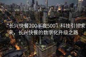 “長(cháng)興快餐200半夜500”科技引領(lǐng)未來(lái)，長(cháng)興快餐的數字化升級之路