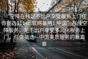 “空降在線(xiàn)足不出戶(hù)享受服務(wù)上門(mén)任你挑選1114c.官網(wǎng)備用1.中國”在線(xiàn)空降服務(wù)，足不出戶(hù)享受多元化服務(wù)上門(mén)，任你挑選—中國美景服務(wù)的新篇章