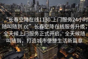 “長(cháng)春空降在線(xiàn)1130.上門(mén)服務(wù)24小時(shí)隨叫隨到.cc”長(cháng)春空降在線(xiàn)服務(wù)升級，全天候上門(mén)服務(wù)正式開(kāi)啟，全天候隨叫隨到，打造城市便捷生活新篇章