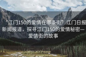 “江門(mén)150的愛(ài)情在哪條街”江門(mén)日報新聞報道，探尋江門(mén)150的愛(ài)情秘密—愛(ài)情街的故事