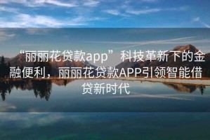 “麗麗花貸款app”科技革新下的金融便利，麗麗花貸款APP引領(lǐng)智能借貸新時(shí)代