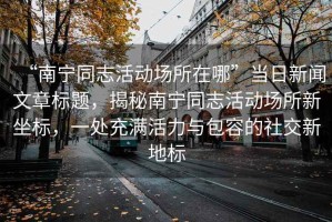 “南寧同志活動(dòng)場(chǎng)所在哪”當日新聞文章標題，揭秘南寧同志活動(dòng)場(chǎng)所新坐標，一處充滿(mǎn)活力與包容的社交新地標