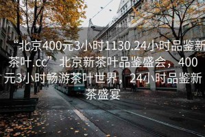 “北京400元3小時(shí)1130.24小時(shí)品鑒新茶葉.cc”北京新茶葉品鑒盛會(huì )，400元3小時(shí)暢游茶葉世界，24小時(shí)品鑒新茶盛宴