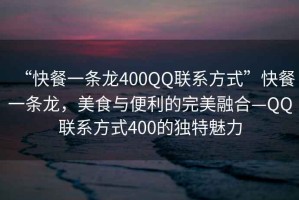 “快餐一條龍400QQ聯(lián)系方式”快餐一條龍，美食與便利的完美融合—QQ聯(lián)系方式400的獨特魅力