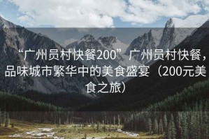 “廣州員村快餐200”廣州員村快餐，品味城市繁華中的美食盛宴（200元美食之旅）