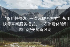 “永川快餐200一次vx聯(lián)系方式”永川快餐革新服務(wù)模式，一次消費體驗引領(lǐng)當地美食新風(fēng)潮