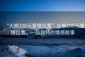 “大朗100元愛(ài)情位置”大朗100元愛(ài)情位置，一段獨特的情感故事