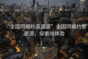 “全國同城約茶資源”全國同城約茶資源，探索與體驗