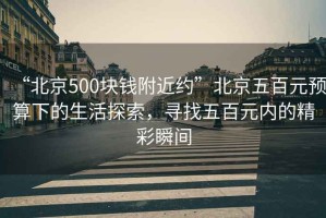 “北京500塊錢(qián)附近約”北京五百元預算下的生活探索，尋找五百元內的精彩瞬間