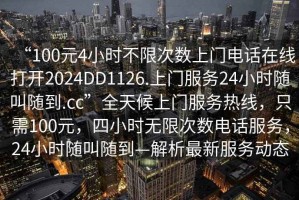 “100元4小時(shí)不限次數上門(mén)電話(huà)在線(xiàn)打開(kāi)2024DD1126.上門(mén)服務(wù)24小時(shí)隨叫隨到.cc”全天候上門(mén)服務(wù)熱線(xiàn)，只需100元，四小時(shí)無(wú)限次數電話(huà)服務(wù)，24小時(shí)隨叫隨到—解析最新服務(wù)動(dòng)態(tài)