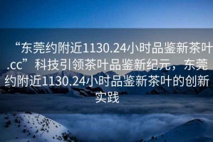 “東莞約附近1130.24小時(shí)品鑒新茶葉.cc”科技引領(lǐng)茶葉品鑒新紀元，東莞約附近1130.24小時(shí)品鑒新茶葉的創(chuàng  )新實(shí)踐