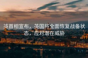 英首相宣布，英國將全面恢復戰備狀態(tài)，應對潛在威脅