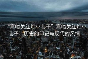 “嘉峪關(guān)紅燈小巷子”嘉峪關(guān)紅燈小巷子，歷史的印記與現代的風(fēng)情