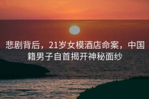 悲劇背后，21歲女模酒店命案，中國籍男子自首揭開(kāi)神秘面紗