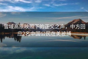 雪域高原映照下的正義之聲，中方回應2名中國公民在美被捕
