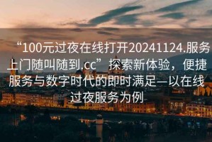 “100元過(guò)夜在線(xiàn)打開(kāi)20241124.服務(wù)上門(mén)隨叫隨到.cc”探索新體驗，便捷服務(wù)與數字時(shí)代的即時(shí)滿(mǎn)足—以在線(xiàn)過(guò)夜服務(wù)為例