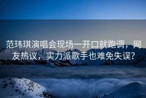 范瑋琪演唱會(huì )現場(chǎng)一開(kāi)口就跑調，網(wǎng)友熱議，實(shí)力派歌手也難免失誤？