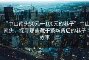 “中山南頭50元一100元的巷子”中山南頭，探尋那些藏于繁華背后的巷子故事