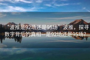 “波推是92場(chǎng)還是95場(chǎng)”波推，探尋數字背后的真相—是92場(chǎng)還是95場(chǎng)？