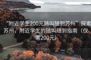 “附近學(xué)生200元隨叫隨到蘇州”探索蘇州，附近學(xué)生的隨叫隨到指南（僅需200元）