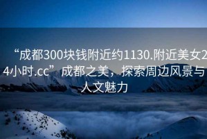 “成都300塊錢(qián)附近約1130.附近美女24小時(shí).cc”成都之美，探索周邊風(fēng)景與人文魅力