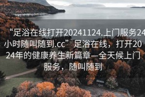 “足浴在線(xiàn)打開(kāi)20241124.上門(mén)服務(wù)24小時(shí)隨叫隨到.cc”足浴在線(xiàn)，打開(kāi)2024年的健康養生新篇章—全天候上門(mén)服務(wù)，隨叫隨到