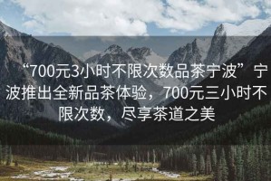“700元3小時(shí)不限次數品茶寧波”寧波推出全新品茶體驗，700元三小時(shí)不限次數，盡享茶道之美