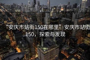 “安慶市站街150在哪里”安慶市站街150，探索與發(fā)現