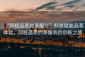“同程品茶約茶服務(wù)”科技賦能品茶體驗，同程品茶約茶服務(wù)的創(chuàng  )新之旅