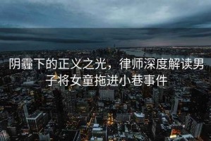 陰霾下的正義之光，律師深度解讀男子將女童拖進(jìn)小巷事件