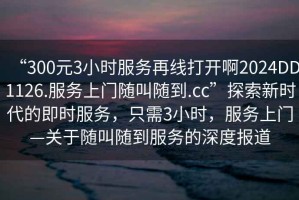 “300元3小時(shí)服務(wù)再線(xiàn)打開(kāi)啊2024DD1126.服務(wù)上門(mén)隨叫隨到.cc”探索新時(shí)代的即時(shí)服務(wù)，只需3小時(shí)，服務(wù)上門(mén)—關(guān)于隨叫隨到服務(wù)的深度報道