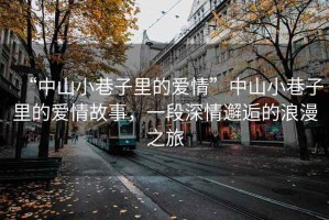 “中山小巷子里的愛(ài)情”中山小巷子里的愛(ài)情故事，一段深情邂逅的浪漫之旅