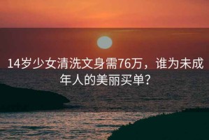 14歲少女清洗文身需76萬(wàn)，誰(shuí)為未成年人的美麗買(mǎi)單？