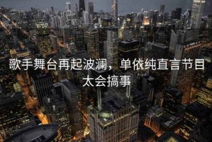 歌手舞臺再起波瀾，單依純直言節目太會(huì )搞事