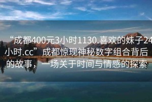 “成都400元3小時(shí)1130.喜歡的妹子24小時(shí).cc”成都驚現神秘數字組合背后的故事，一場(chǎng)關(guān)于時(shí)間與情感的探索