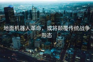 地面機器人革命，或將顛覆傳統戰爭形態(tài)