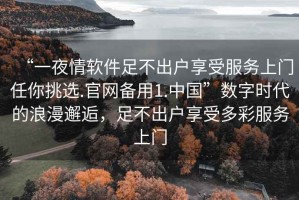 “一夜情軟件足不出戶(hù)享受服務(wù)上門(mén)任你挑選.官網(wǎng)備用1.中國”數字時(shí)代的浪漫邂逅，足不出戶(hù)享受多彩服務(wù)上門(mén)