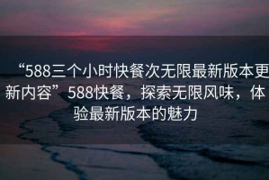 “588三個(gè)小時(shí)快餐次無(wú)限最新版本更新內容”588快餐，探索無(wú)限風(fēng)味，體驗最新版本的魅力