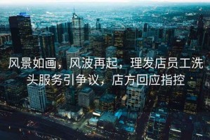 風(fēng)景如畫(huà)，風(fēng)波再起，理發(fā)店員工洗頭服務(wù)引爭議，店方回應指控