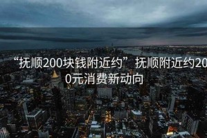 “撫順200塊錢(qián)附近約”撫順附近約200元消費新動(dòng)向
