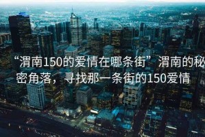 “渭南150的愛(ài)情在哪條街”渭南的秘密角落，尋找那一條街的150愛(ài)情