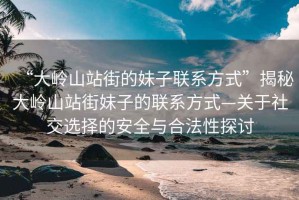 “大嶺山站街的妹子聯(lián)系方式”揭秘大嶺山站街妹子的聯(lián)系方式—關(guān)于社交選擇的安全與合法性探討